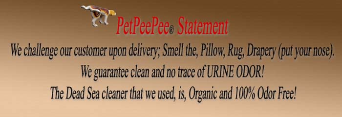 PetPeePee statement we challenge our customer upon delivery smell the pillow Oriental rug drapery we guarantee clean and outrace of urine odor the Dead Sea cleaner that's we used, is, organic and hundred percent odor free.