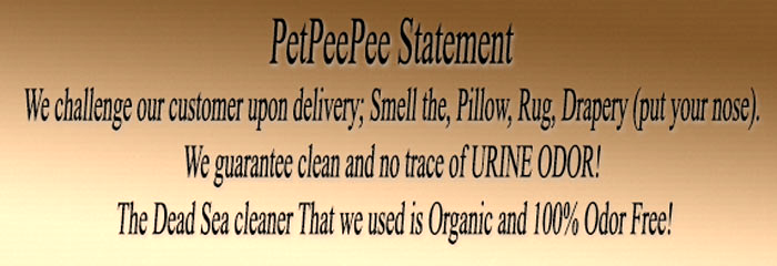 PetPeePee Statement  We challenge our customer upon delivery; Smell the Pillow, Rug, Drapery (put your nose). We guarantee clean and no trace of URINE ODOR!  ​The Dead Sea cleaner is organic and 100% odor free